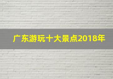 广东游玩十大景点2018年