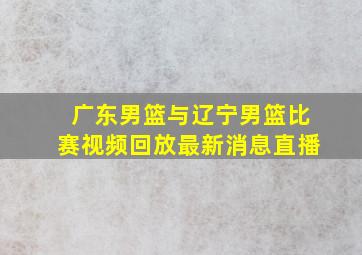 广东男篮与辽宁男篮比赛视频回放最新消息直播