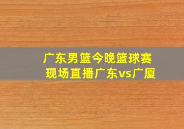 广东男篮今晚篮球赛现场直播广东vs广厦