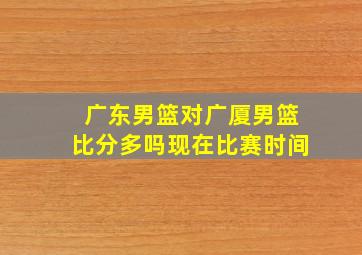 广东男篮对广厦男篮比分多吗现在比赛时间