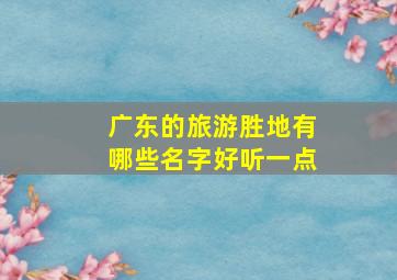 广东的旅游胜地有哪些名字好听一点