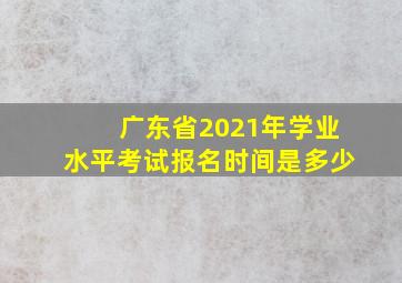 广东省2021年学业水平考试报名时间是多少