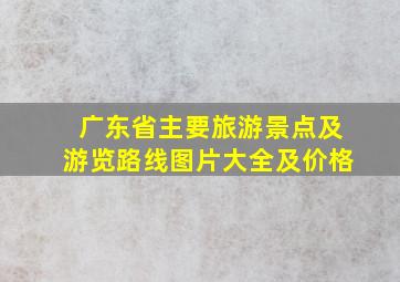 广东省主要旅游景点及游览路线图片大全及价格