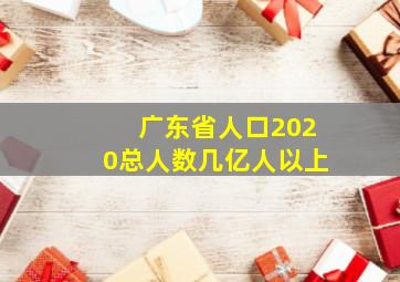 广东省人口2020总人数几亿人以上