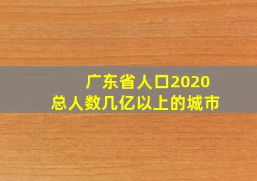 广东省人口2020总人数几亿以上的城市