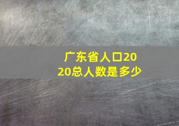 广东省人口2020总人数是多少