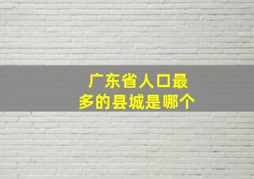 广东省人口最多的县城是哪个