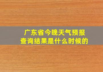 广东省今晚天气预报查询结果是什么时候的