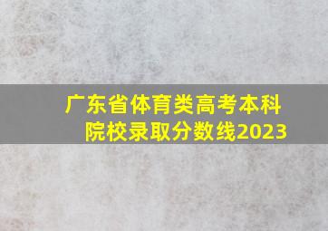 广东省体育类高考本科院校录取分数线2023