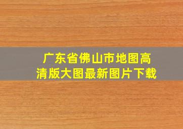 广东省佛山市地图高清版大图最新图片下载