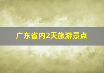 广东省内2天旅游景点