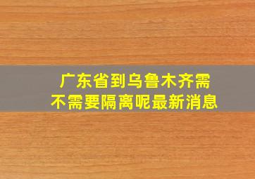 广东省到乌鲁木齐需不需要隔离呢最新消息