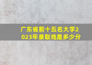 广东省前十五名大学2023年录取线是多少分