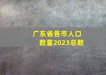 广东省各市人口数量2023总数