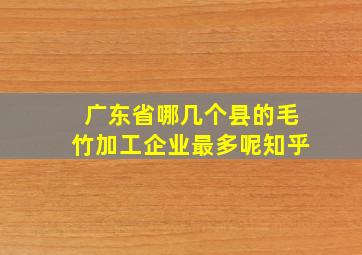 广东省哪几个县的毛竹加工企业最多呢知乎