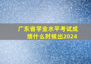 广东省学业水平考试成绩什么时候出2024