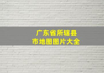 广东省所辖县市地图图片大全