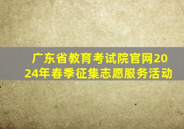 广东省教育考试院官网2024年春季征集志愿服务活动