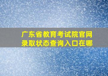 广东省教育考试院官网录取状态查询入口在哪