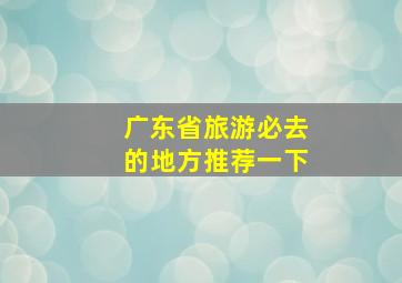 广东省旅游必去的地方推荐一下