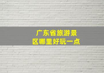 广东省旅游景区哪里好玩一点