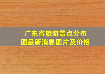 广东省旅游景点分布图最新消息图片及价格