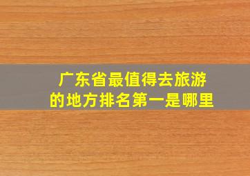 广东省最值得去旅游的地方排名第一是哪里