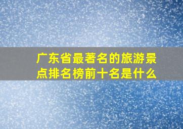 广东省最著名的旅游景点排名榜前十名是什么