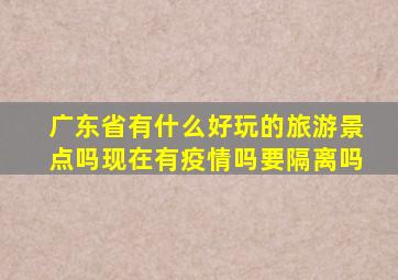 广东省有什么好玩的旅游景点吗现在有疫情吗要隔离吗