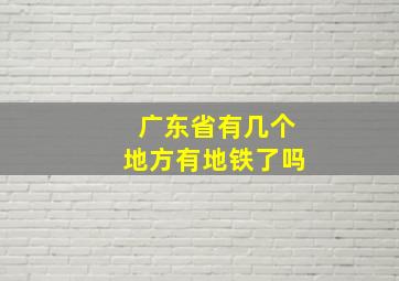 广东省有几个地方有地铁了吗