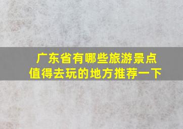 广东省有哪些旅游景点值得去玩的地方推荐一下