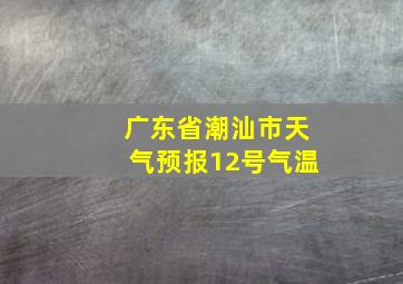 广东省潮汕市天气预报12号气温