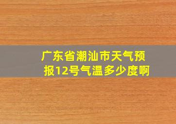 广东省潮汕市天气预报12号气温多少度啊