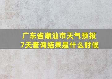 广东省潮汕市天气预报7天查询结果是什么时候