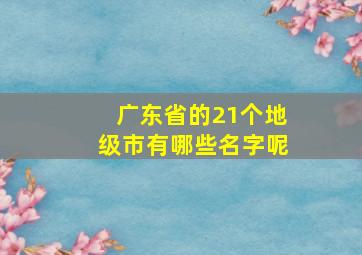 广东省的21个地级市有哪些名字呢