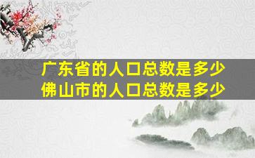 广东省的人口总数是多少佛山市的人口总数是多少