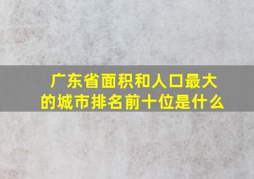 广东省面积和人口最大的城市排名前十位是什么