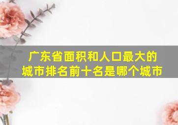 广东省面积和人口最大的城市排名前十名是哪个城市