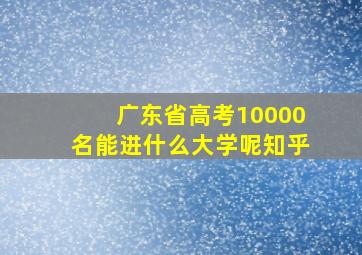 广东省高考10000名能进什么大学呢知乎