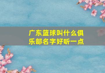 广东篮球叫什么俱乐部名字好听一点