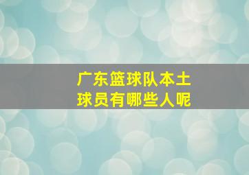 广东篮球队本土球员有哪些人呢