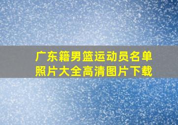 广东籍男篮运动员名单照片大全高清图片下载