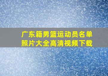 广东籍男篮运动员名单照片大全高清视频下载