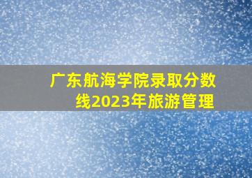 广东航海学院录取分数线2023年旅游管理