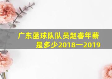 广东蓝球队队员赵睿年薪是多少2018一2019