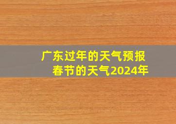 广东过年的天气预报春节的天气2024年