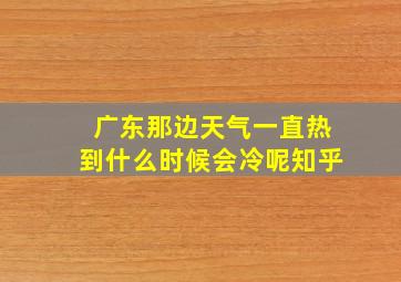 广东那边天气一直热到什么时候会冷呢知乎