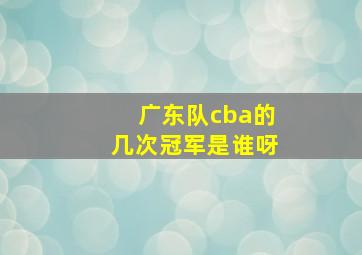 广东队cba的几次冠军是谁呀