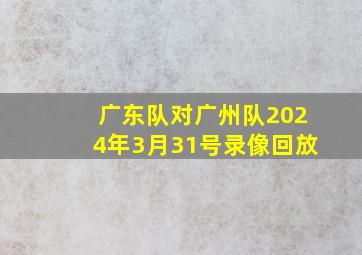 广东队对广州队2024年3月31号录像回放