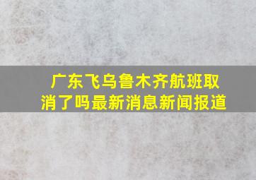 广东飞乌鲁木齐航班取消了吗最新消息新闻报道